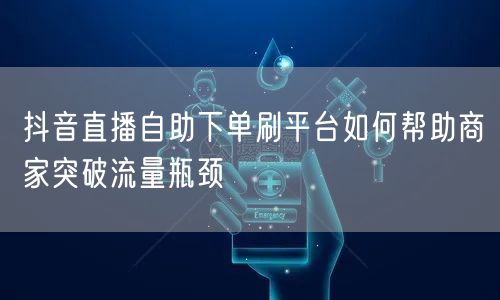 抖音直播自助下单刷平台如何帮助商家突破流量瓶颈