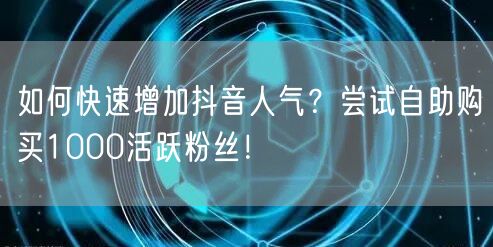 如何快速增加抖音人气？尝试自助购买1000活跃粉丝！