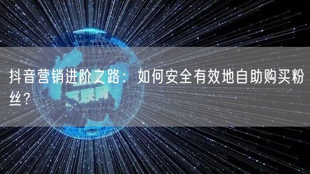 抖音营销进阶之路：如何安全有效地自助购买粉丝？