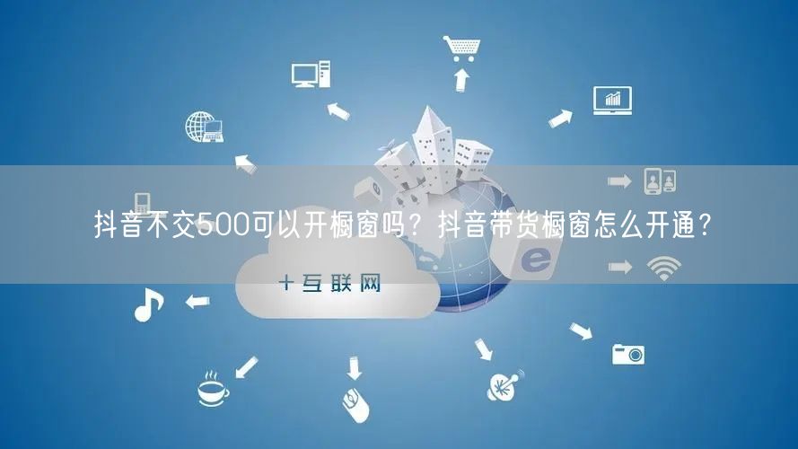 抖音不交500可以开橱窗吗?抖音带货橱窗怎么开通?