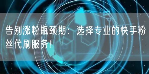 告别涨粉瓶颈期：选择专业的快手粉丝代刷服务！