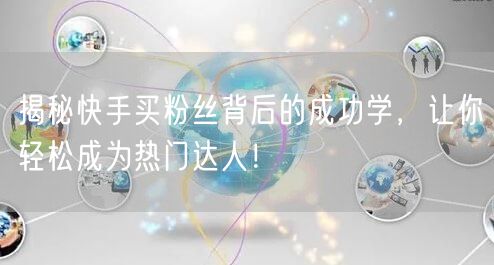 揭秘快手买粉丝背后的成功学，让你轻松成为热门达人！