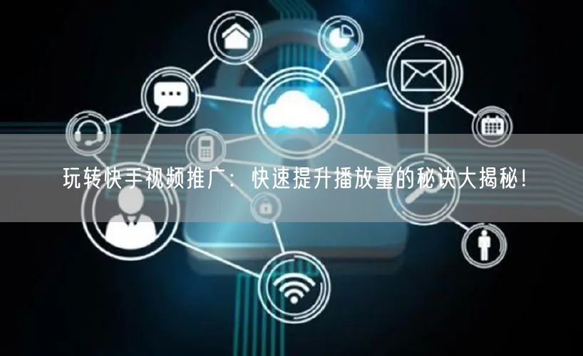 玩转快手视频推广:快速提升播放量的秘诀大揭秘!