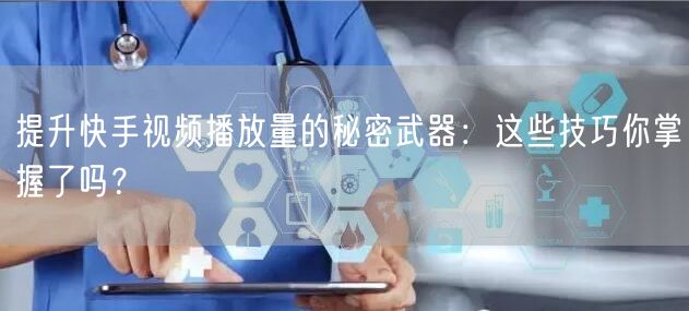 提升快手视频播放量的秘密武器:这些技巧你掌握了吗?