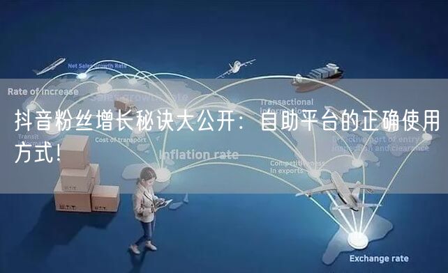 抖音粉丝增长秘诀大公开:自助平台的正确使用方式!