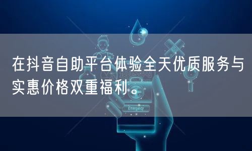 在抖音自助平台体验全天优质服务与实惠价格双重福利。
