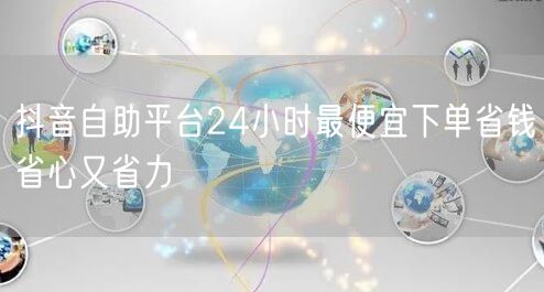 抖音自助平台24小时最便宜下单省钱省心又省力