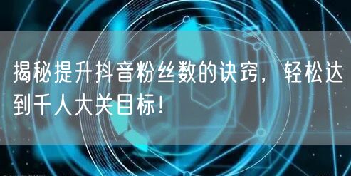 揭秘提升抖音粉丝数的诀窍，轻松达到千人大关目标！