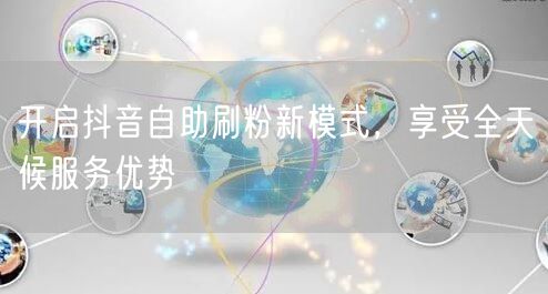 开启抖音自助刷粉新模式，享受全天候服务优势
