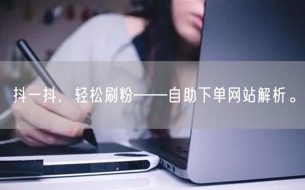 抖一抖，轻松刷粉——自助下单网站解析。