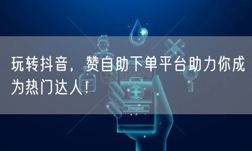 玩转抖音，赞自助下单平台助力你成为热门达人！