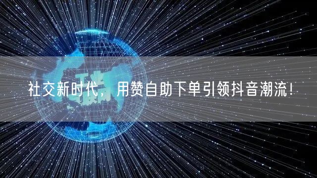 社交新时代,用赞自助下单引领抖音潮流!