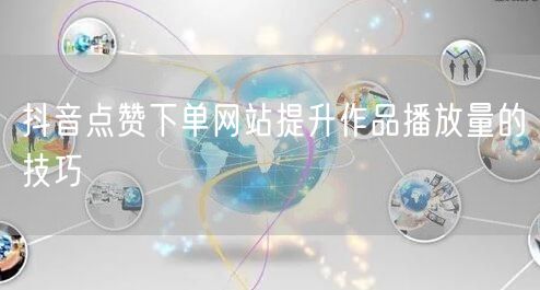 抖音点赞下单网站提升作品播放量的技巧