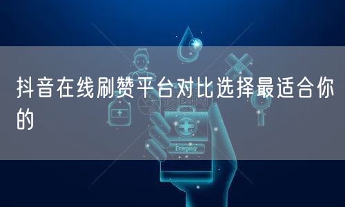 抖音在线刷赞平台对比选择最适合你的