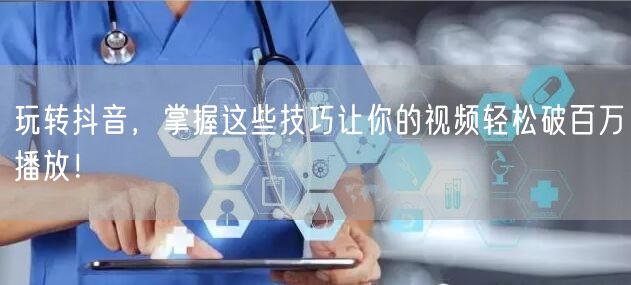 玩转抖音,掌握这些技巧让你的视频轻松破百万播放!
