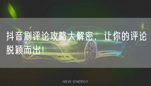 抖音刷评论攻略大解密,让你的评论脱颖而出!