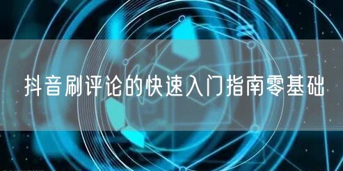 抖音刷评论的快速入门指南零基础