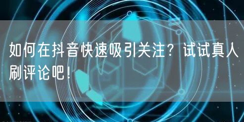 如何在抖音快速吸引关注?试试真人刷评论吧!