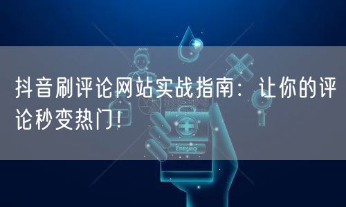 抖音刷评论网站实战指南：让你的评论秒变热门！