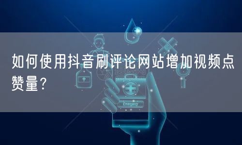 如何使用抖音刷评论网站增加视频点赞量？