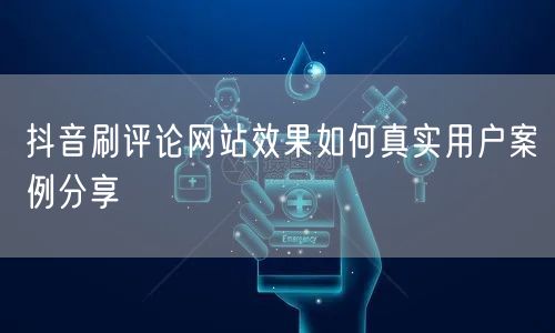 抖音刷评论网站效果如何真实用户案例分享