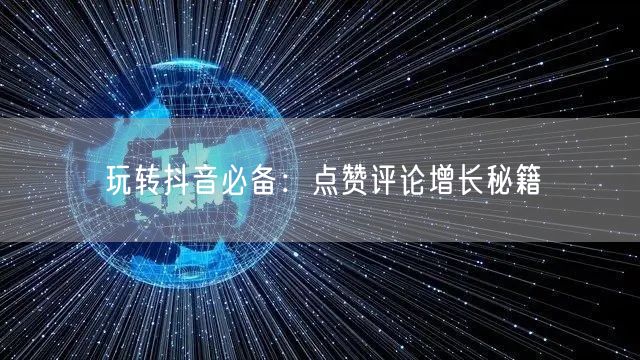 玩转抖音必备:点赞评论增长秘籍