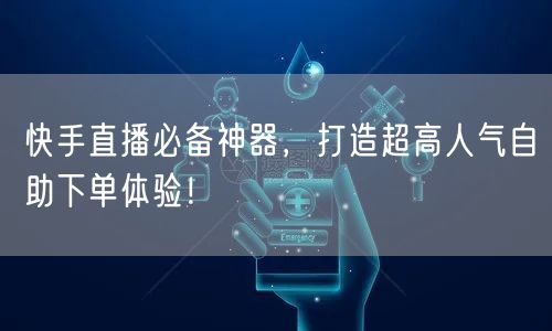 快手直播必备神器,打造超高人气自助下单体验!