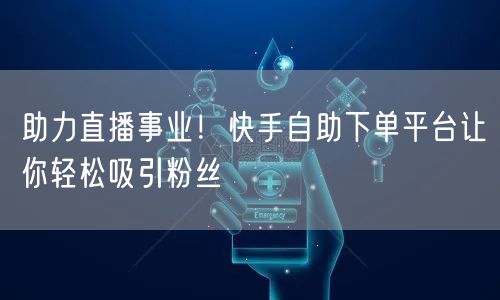 助力直播事业!快手自助下单平台让你轻松吸引粉丝