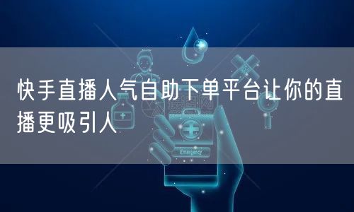 快手直播人气自助下单平台让你的直播更吸引人