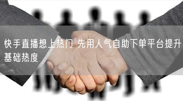 快手直播想上热门 先用人气自助下单平台提升基础热度