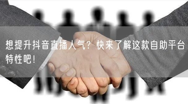 想提升抖音直播人气？快来了解这款自助平台特性吧！