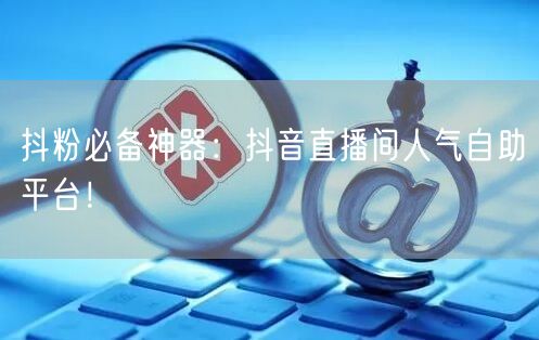 抖粉必备神器:抖音直播间人气自助平台!