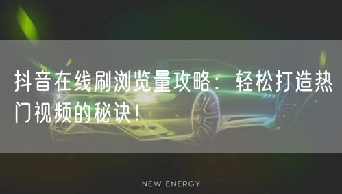 抖音在线刷浏览量攻略:轻松打造热门视频的秘诀!
