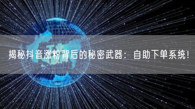 揭秘抖音涨粉背后的秘密武器:自助下单系统!