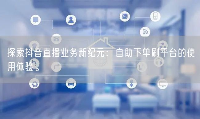 探索抖音直播业务新纪元：自助下单刷平台的使用体验。