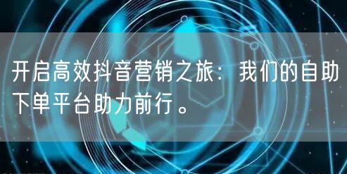 开启高效抖音营销之旅:我们的自助下单平台助力前行。
