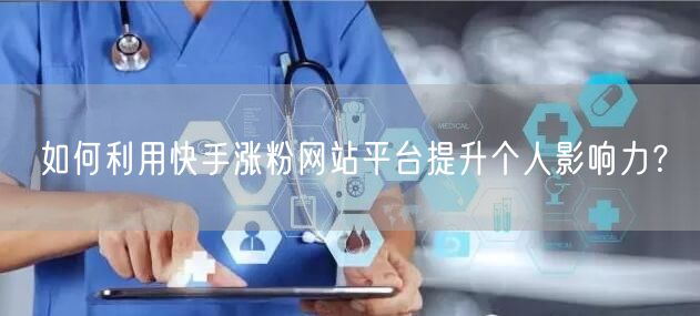 如何利用快手涨粉网站平台提升个人影响力?