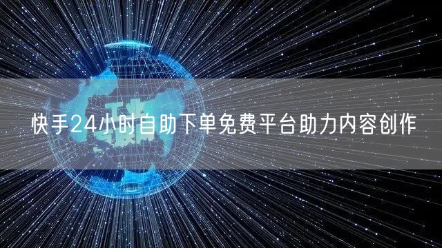 快手24小时自助下单免费平台助力内容创作