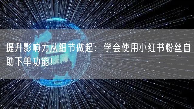 提升影响力从细节做起:学会使用小红书粉丝自助下单功能!