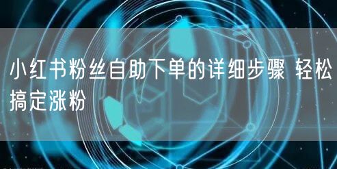 小红书粉丝自助下单的详细步骤 轻松搞定涨粉