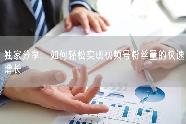 独家分享：如何轻松实现视频号粉丝量的快速增长