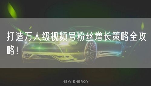 打造万人级视频号粉丝增长策略全攻略！