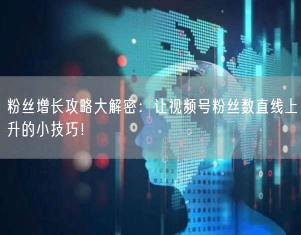 粉丝增长攻略大解密：让视频号粉丝数直线上升的小技巧！