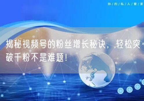 揭秘视频号的粉丝增长秘诀，轻松突破千粉不是难题！