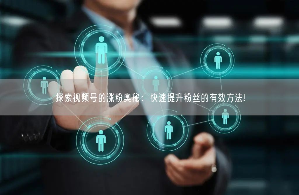 探索视频号的涨粉奥秘：快速提升粉丝的有效方法!