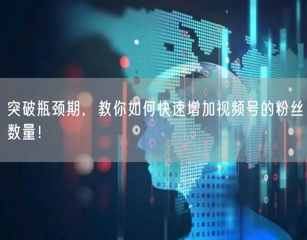 突破瓶颈期，教你如何快速增加视频号的粉丝数量！