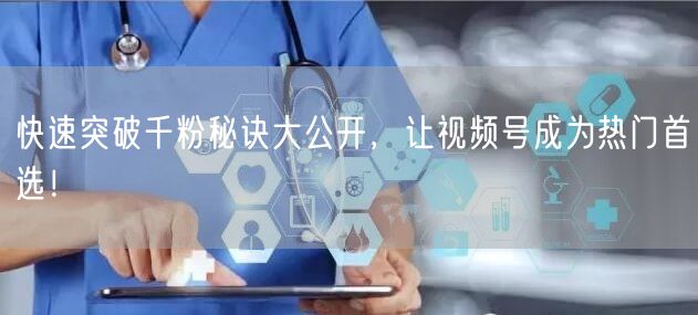 快速突破千粉秘诀大公开，让视频号成为热门首选！