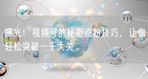 曝光！视频号的秘密涨粉技巧，让你轻松突破一千大关。