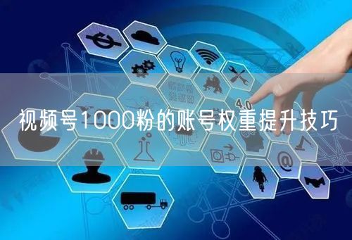 视频号1000粉的账号权重提升技巧