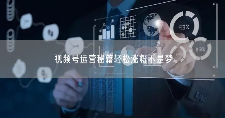 视频号运营秘籍轻松涨粉不是梦